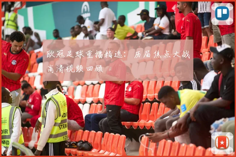 欧冠足球重播精选：历届焦点大战高清视频回顾