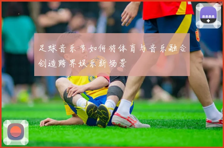 足球音乐节如何将体育与音乐融合创造跨界娱乐新场景