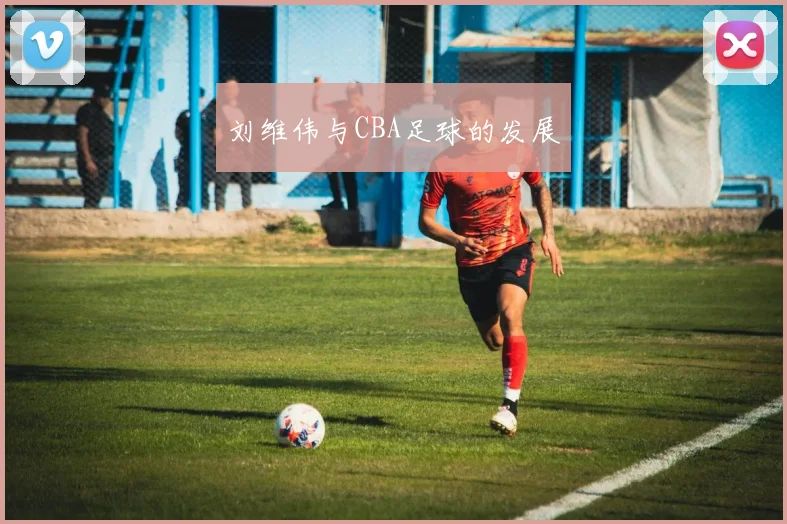 刘维伟与CBA足球的发展