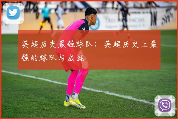 英超历史最强球队：英超历史上最强的球队与成就