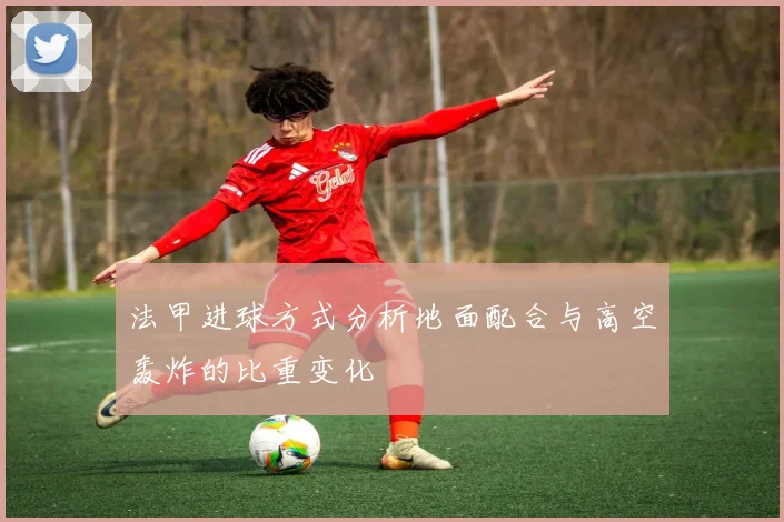 法甲进球方式分析地面配合与高空轰炸的比重变化