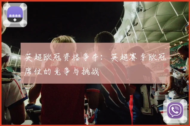 英超欧冠资格争夺：英超赛季欧冠席位的竞争与挑战