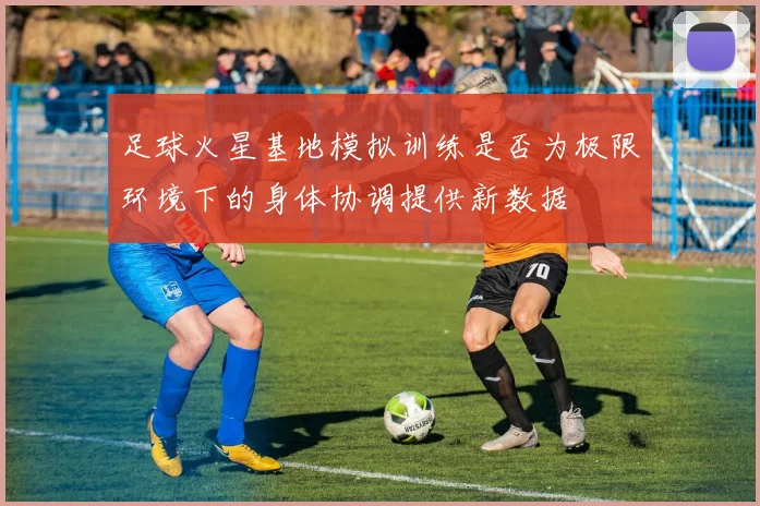 足球火星基地模拟训练是否为极限环境下的身体协调提供新数据