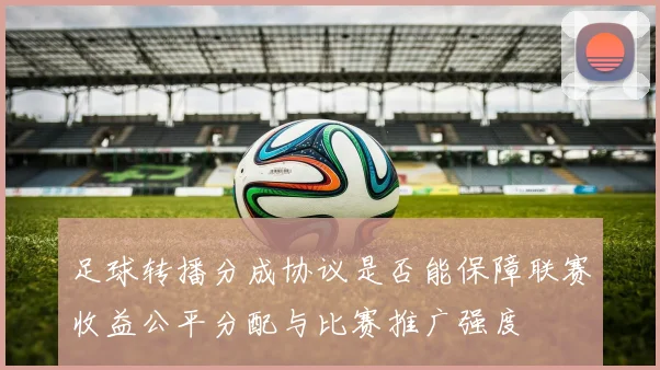 足球转播分成协议是否能保障联赛收益公平分配与比赛推广强度