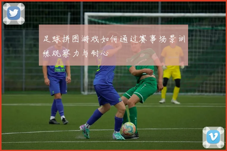 足球拼图游戏如何通过赛事场景训练观察力与耐心