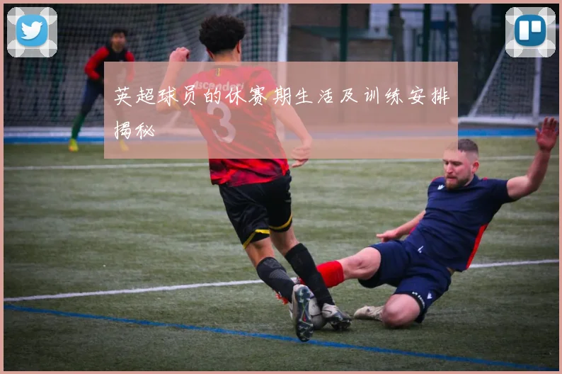英超球员的休赛期生活及训练安排揭秘