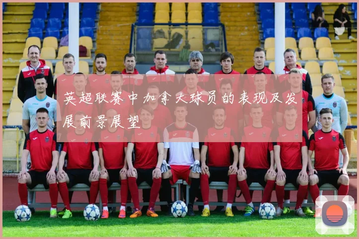 英超联赛中加拿大球员的表现及发展前景展望