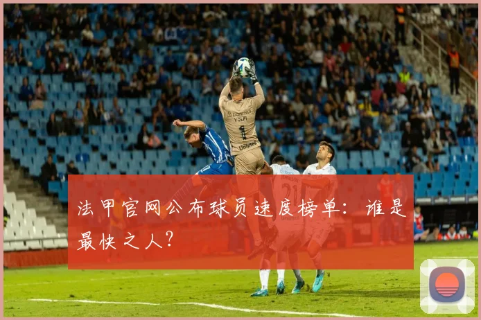 法甲官网公布球员速度榜单：谁是最快之人？