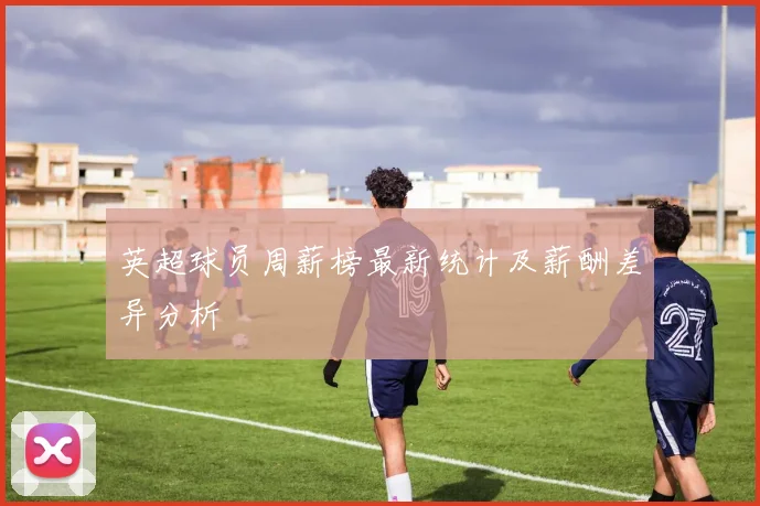 英超球员周薪榜最新统计及薪酬差异分析