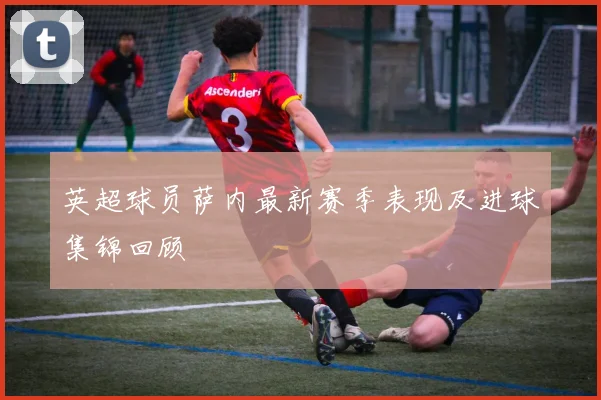 英超球员萨内最新赛季表现及进球集锦回顾